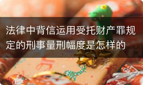 法律中背信运用受托财产罪规定的刑事量刑幅度是怎样的