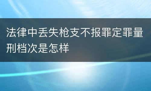 法律中丢失枪支不报罪定罪量刑档次是怎样