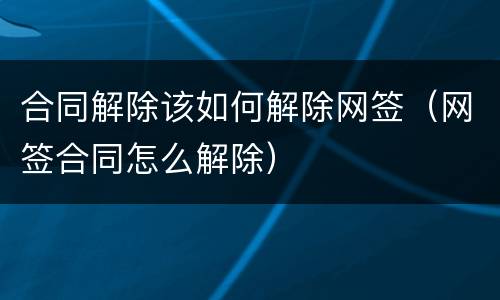 合同解除该如何解除网签（网签合同怎么解除）