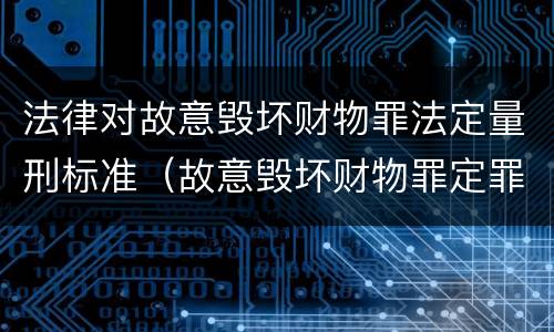 法律对故意毁坏财物罪法定量刑标准（故意毁坏财物罪定罪量刑标准）