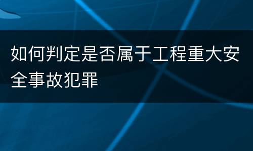 如何判定是否属于工程重大安全事故犯罪