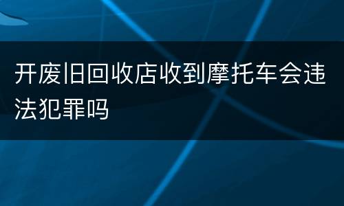开废旧回收店收到摩托车会违法犯罪吗