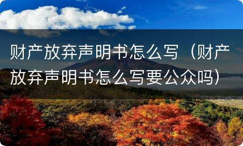 财产放弃声明书怎么写（财产放弃声明书怎么写要公众吗）