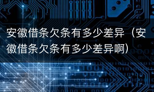 安徽借条欠条有多少差异（安徽借条欠条有多少差异啊）