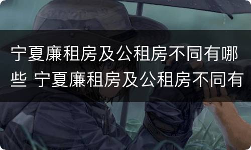 宁夏廉租房及公租房不同有哪些 宁夏廉租房及公租房不同有哪些区别