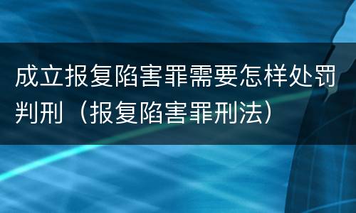成立报复陷害罪需要怎样处罚判刑（报复陷害罪刑法）