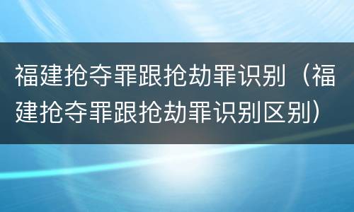 福建抢夺罪跟抢劫罪识别（福建抢夺罪跟抢劫罪识别区别）