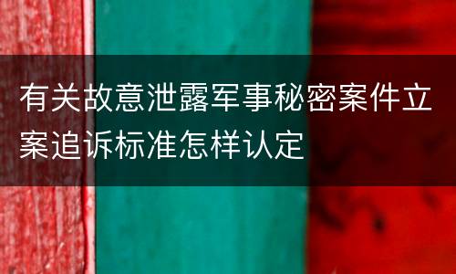 有关故意泄露军事秘密案件立案追诉标准怎样认定