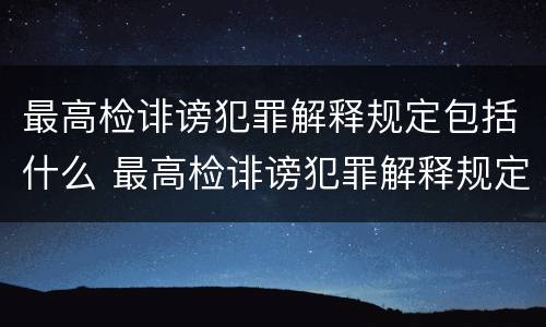 最高检诽谤犯罪解释规定包括什么 最高检诽谤犯罪解释规定包括什么内容