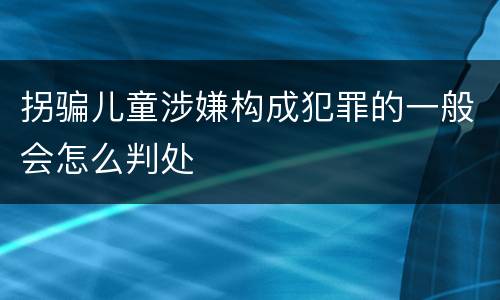拐骗儿童涉嫌构成犯罪的一般会怎么判处