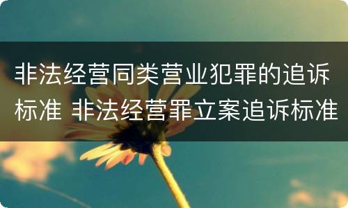 非法经营同类营业犯罪的追诉标准 非法经营罪立案追诉标准