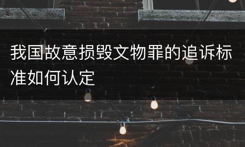 我国故意损毁文物罪的追诉标准如何认定