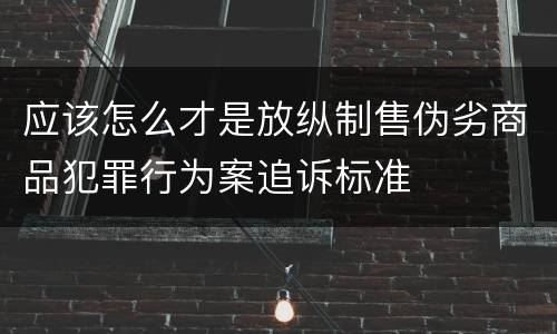 应该怎么才是放纵制售伪劣商品犯罪行为案追诉标准