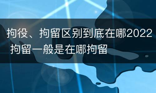 拘役、拘留区别到底在哪2022 拘留一般是在哪拘留