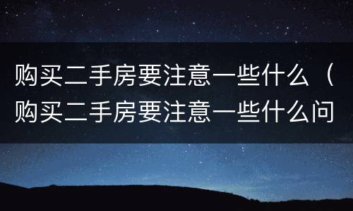 购买二手房要注意一些什么（购买二手房要注意一些什么问题）