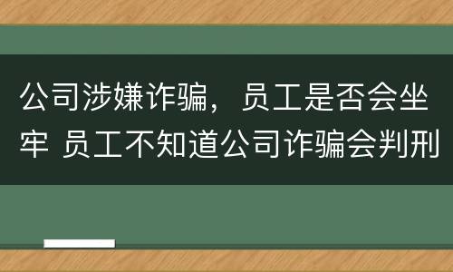 公司涉嫌诈骗，员工是否会坐牢 员工不知道公司诈骗会判刑吗