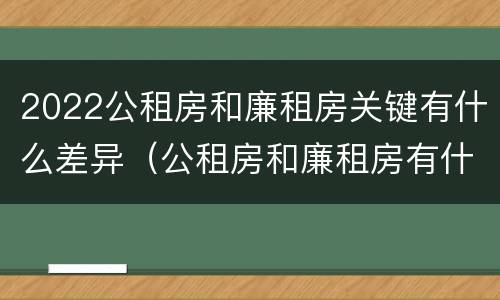 2022公租房和廉租房关键有什么差异（公租房和廉租房有什么区别?2019年的）