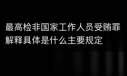最高检非国家工作人员受贿罪解释具体是什么主要规定