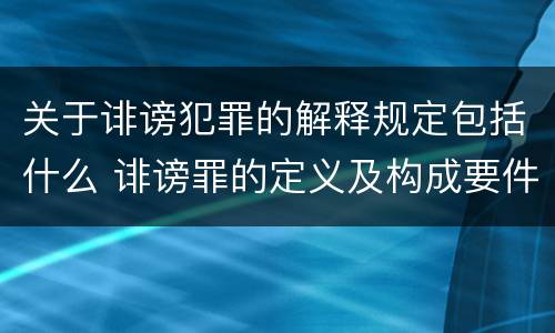 关于诽谤犯罪的解释规定包括什么 诽谤罪的定义及构成要件