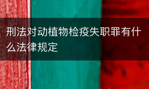 刑法对动植物检疫失职罪有什么法律规定