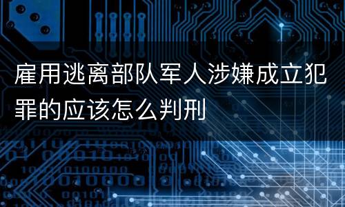 雇用逃离部队军人涉嫌成立犯罪的应该怎么判刑
