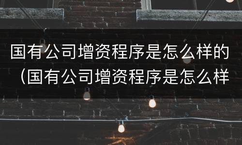 国有公司增资程序是怎么样的（国有公司增资程序是怎么样的呢）