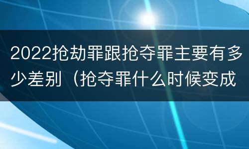2022抢劫罪跟抢夺罪主要有多少差别（抢夺罪什么时候变成抢劫罪）