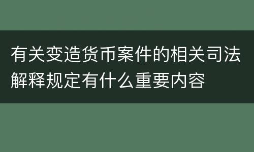 有关变造货币案件的相关司法解释规定有什么重要内容