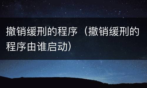 撤销缓刑的程序（撤销缓刑的程序由谁启动）
