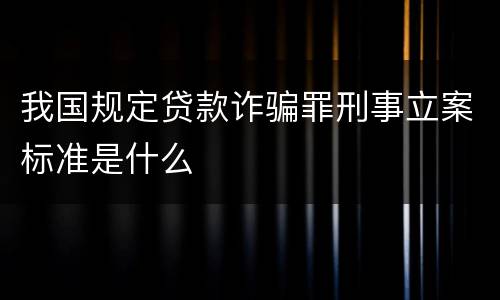 我国规定贷款诈骗罪刑事立案标准是什么