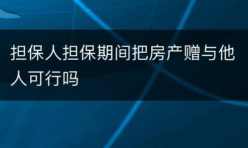 担保人担保期间把房产赠与他人可行吗