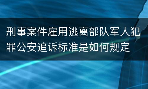 刑事案件雇用逃离部队军人犯罪公安追诉标准是如何规定