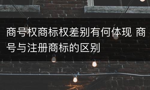 商号权商标权差别有何体现 商号与注册商标的区别