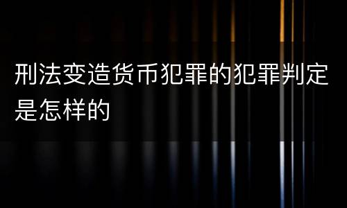 刑法变造货币犯罪的犯罪判定是怎样的