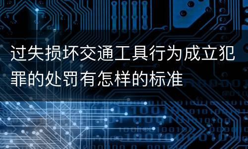 过失损坏交通工具行为成立犯罪的处罚有怎样的标准