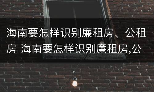 海南要怎样识别廉租房、公租房 海南要怎样识别廉租房,公租房呢