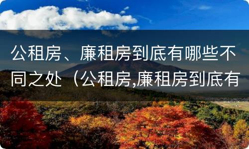 公租房、廉租房到底有哪些不同之处（公租房,廉租房到底有哪些不同之处呢）
