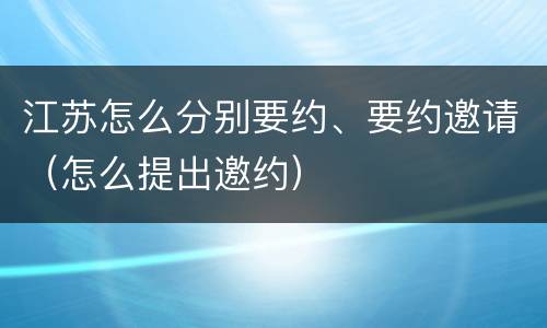 江苏怎么分别要约、要约邀请（怎么提出邀约）