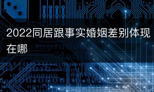 2022同居跟事实婚姻差别体现在哪
