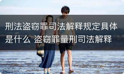 刑法盗窃罪司法解释规定具体是什么 盗窃罪量刑司法解释