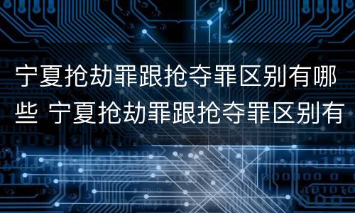宁夏抢劫罪跟抢夺罪区别有哪些 宁夏抢劫罪跟抢夺罪区别有哪些案件