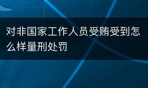对非国家工作人员受贿受到怎么样量刑处罚