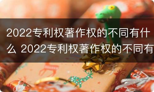 2022专利权著作权的不同有什么 2022专利权著作权的不同有什么区别
