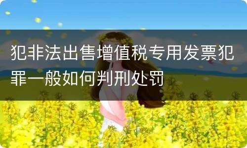 犯非法出售增值税专用发票犯罪一般如何判刑处罚