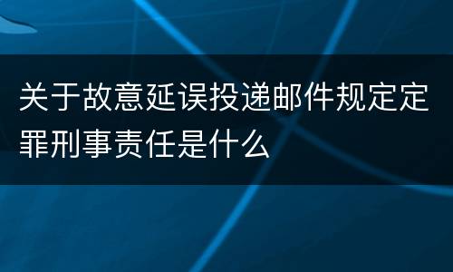 关于故意延误投递邮件规定定罪刑事责任是什么