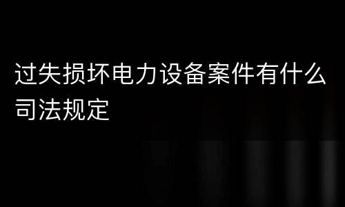 过失损坏电力设备案件有什么司法规定