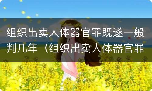 组织出卖人体器官罪既遂一般判几年（组织出卖人体器官罪的人体器官定义）