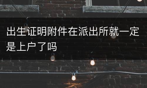 出生证明附件在派出所就一定是上户了吗