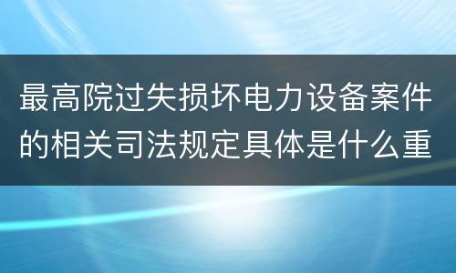 最高院过失损坏电力设备案件的相关司法规定具体是什么重要内容