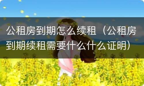 公租房到期怎么续租（公租房到期续租需要什么什么证明）